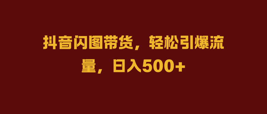 抖音闪图带货,轻松引爆流量,日入500+