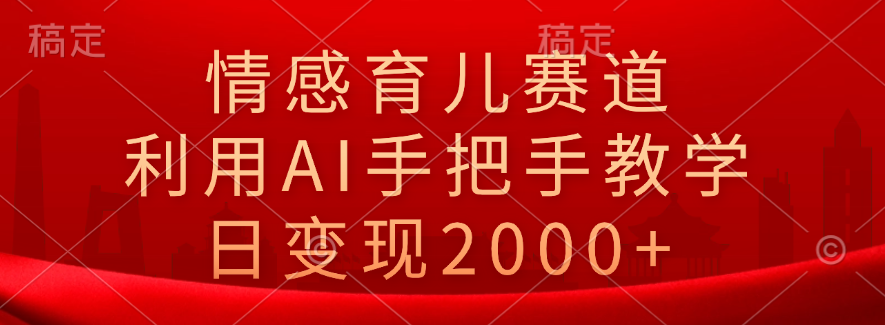 情感育儿赛道,利用AI手把手教学,日变现2000+