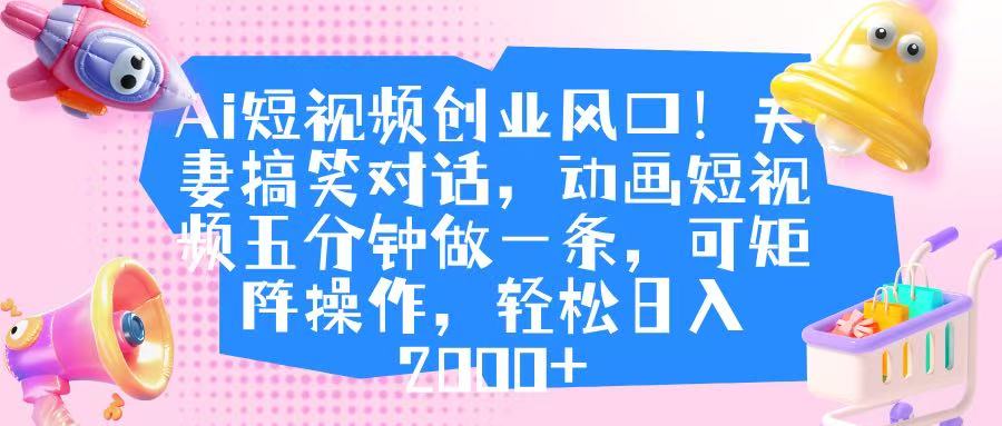 Ai短视频创业风口！夫妻搞笑对话，动画短视频五分钟做一条，可矩阵操作，轻松日入 2000+