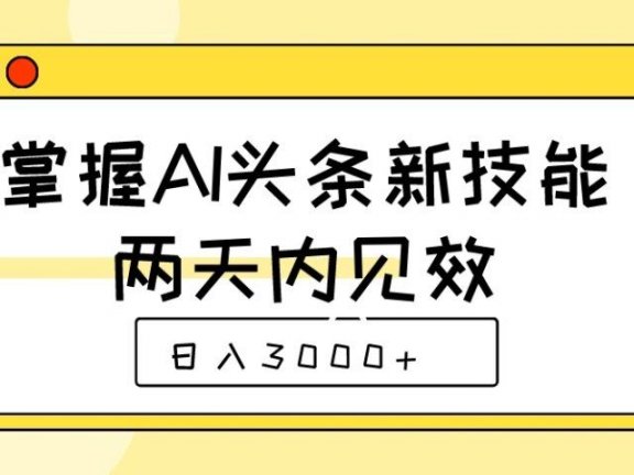 掌握AI头条新技能,两天内见效,日入3000+