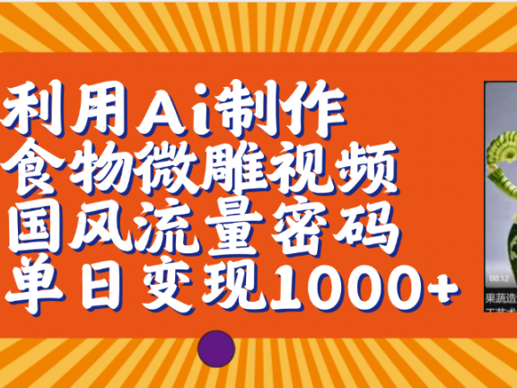 利用Ai制作食物微雕视频，国风流量密码，单日变现1000+【保姆级教程】