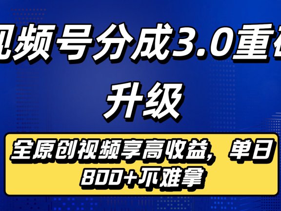 视频号分成3.0重磅升级：全原创视频享高收益，单日800+不难拿